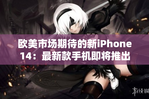 欧美市场期待的新iPhone14：最新款手机即将推出