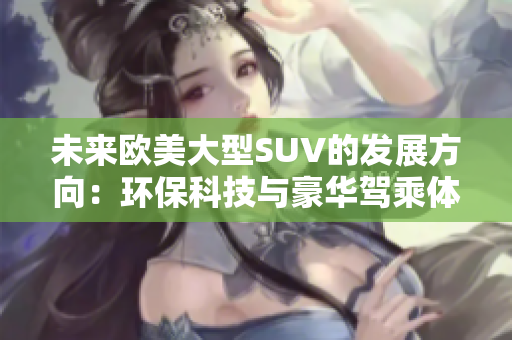 未来欧美大型SUV的发展方向：环保科技与豪华驾乘体验