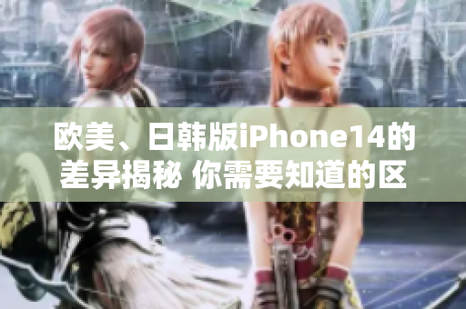 欧美、日韩版iPhone14的差异揭秘 你需要知道的区别