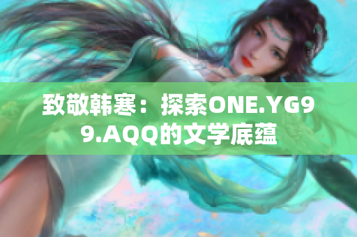 致敬韩寒：探索ONE.YG99.AQQ的文学底蕴