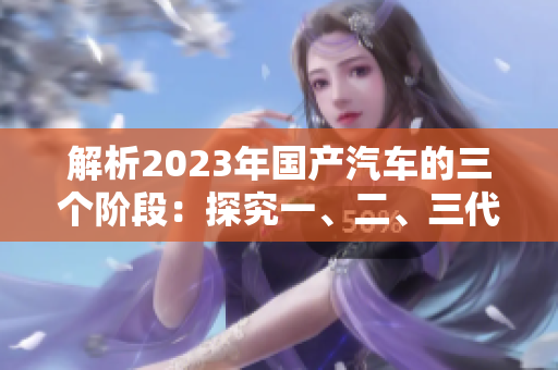 解析2023年国产汽车的三个阶段：探究一、二、三代车型的差异与演进