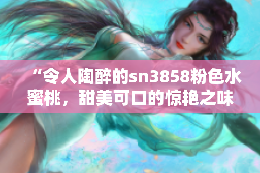 “令人陶醉的sn3858粉色水蜜桃，甜美可口的惊艳之味”