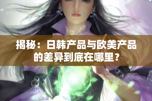 揭秘：日韩产品与欧美产品的差异到底在哪里？