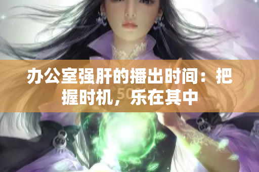 办公室强肝的播出时间：把握时机，乐在其中