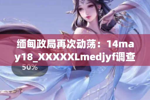 缅甸政局再次动荡：14may18_XXXXXLmedjyf调查揭示深层次问题