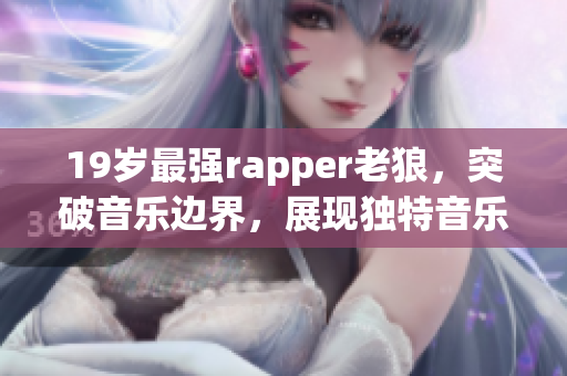 19岁最强rapper老狼，突破音乐边界，展现独特音乐魅力