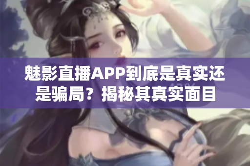 魅影直播APP到底是真实还是骗局？揭秘其真实面目