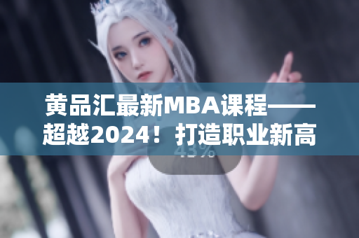 黄品汇最新MBA课程——超越2024！打造职业新高度