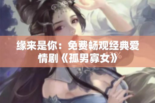 缘来是你：免费畅观经典爱情剧《孤男寡女》