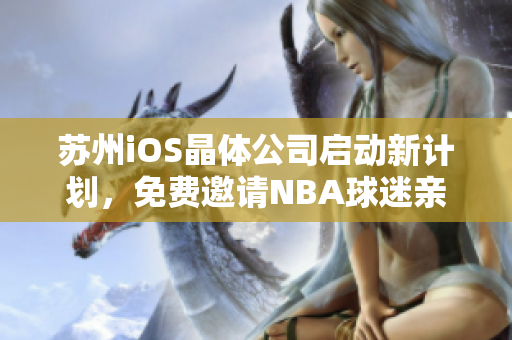 苏州iOS晶体公司启动新计划，免费邀请NBA球迷亲临参观