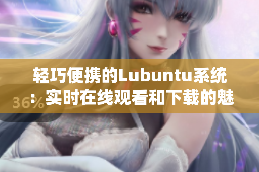 轻巧便携的Lubuntu系统：实时在线观看和下载的魅力