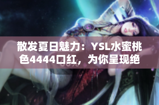 散发夏日魅力：YSL水蜜桃色4444口红，为你呈现绝美色彩