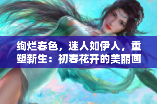 绚烂春色，迷人如伊人，重塑新生：初春花开的美丽画卷