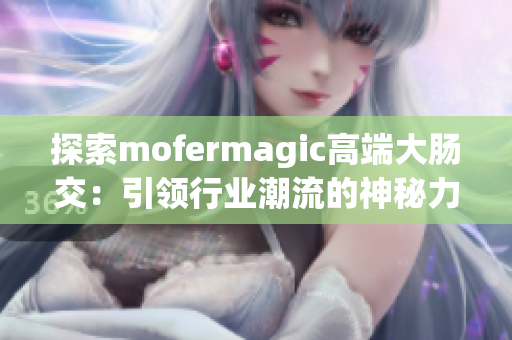 探索mofermagic高端大肠交：引领行业潮流的神秘力量