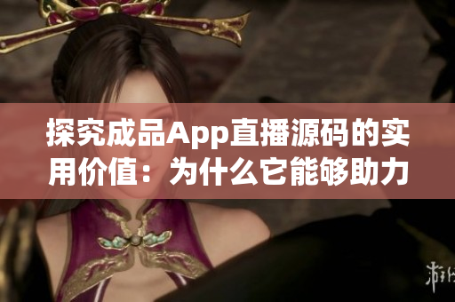 探究成品App直播源码的实用价值：为什么它能够助力您的项目？