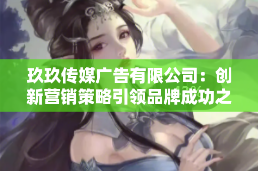 玖玖传媒广告有限公司：创新营销策略引领品牌成功之路