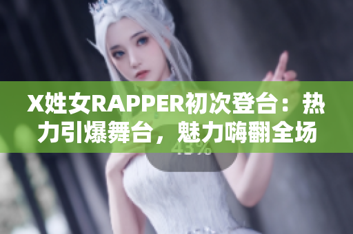 X姓女RAPPER初次登台：热力引爆舞台，魅力嗨翻全场