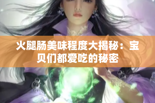 火腿肠美味程度大揭秘：宝贝们都爱吃的秘密