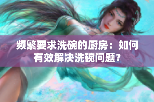 频繁要求洗碗的厨房：如何有效解决洗碗问题？