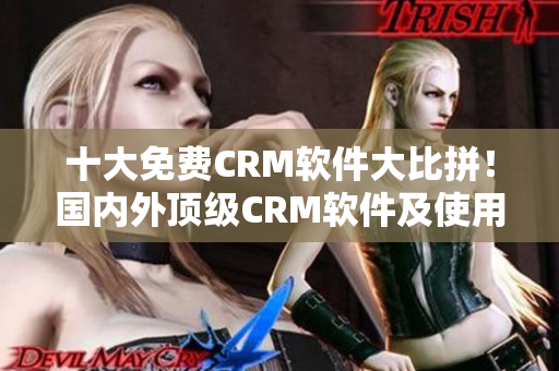 十大免费CRM软件大比拼！国内外顶级CRM软件及使用入口一网打尽