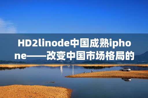 HD2linode中国成熟iphone——改变中国市场格局的重磅力作