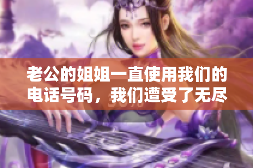 老公的姐姐一直使用我们的电话号码，我们遭受了无尽的骚扰