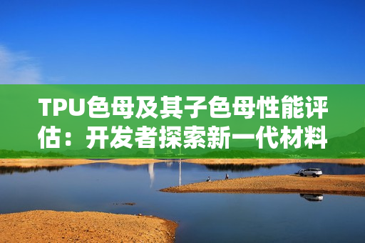 TPU色母及其子色母性能评估：开发者探索新一代材料创新