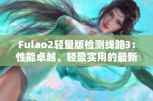 Fulao2轻量版检测线路3：性能卓越、轻盈实用的最新版本