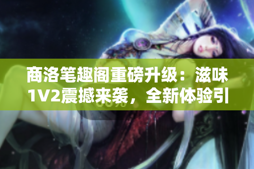 商洛笔趣阁重磅升级：滋味1V2震撼来袭，全新体验引爆阅读狂潮！