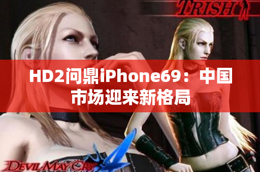 HD2问鼎iPhone69：中国市场迎来新格局