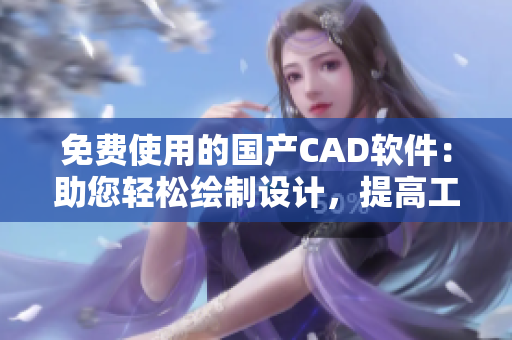 免费使用的国产CAD软件：助您轻松绘制设计，提高工作效率