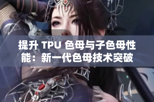 提升 TPU 色母与子色母性能：新一代色母技术突破