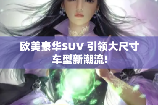 欧美豪华SUV 引领大尺寸车型新潮流!