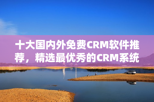 十大国内外免费CRM软件推荐，精选最优秀的CRM系统