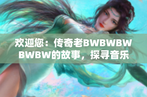 欢迎您：传奇老BWBWBWBWBW的故事，探寻音乐之路