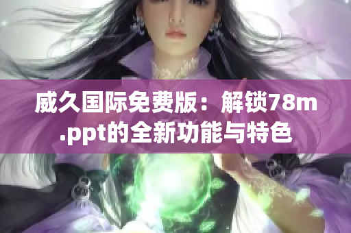 威久国际免费版：解锁78m.ppt的全新功能与特色