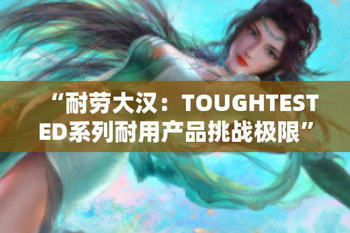 “耐劳大汉：TOUGHTESTED系列耐用产品挑战极限”