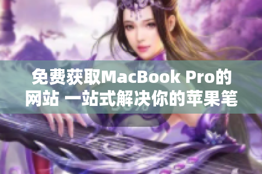 免费获取MacBook Pro的网站 一站式解决你的苹果笔记本需求