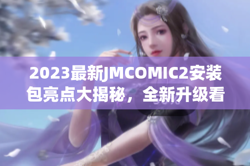 2023最新JMCOMIC2安装包亮点大揭秘，全新升级看点抢先曝光