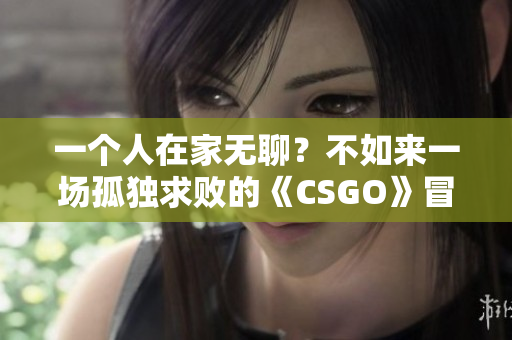 一个人在家无聊？不如来一场孤独求败的《CSGO》冒险！