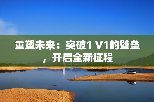 重塑未来：突破1 V1的壁垒，开启全新征程