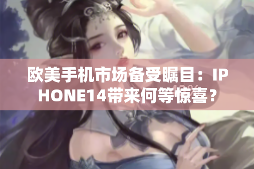 欧美手机市场备受瞩目：IPHONE14带来何等惊喜？