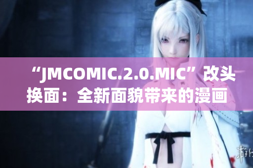 “JMCOMIC.2.0.MIC”改头换面：全新面貌带来的漫画新时代