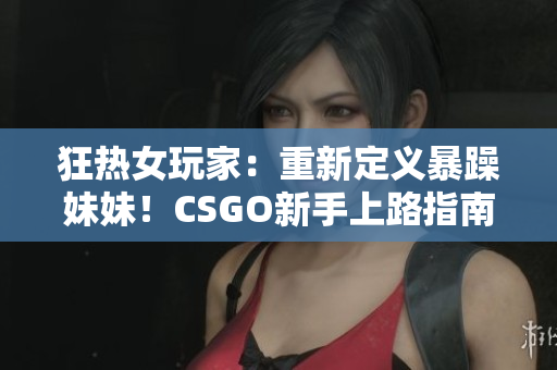 狂热女玩家：重新定义暴躁妹妹！CSGO新手上路指南