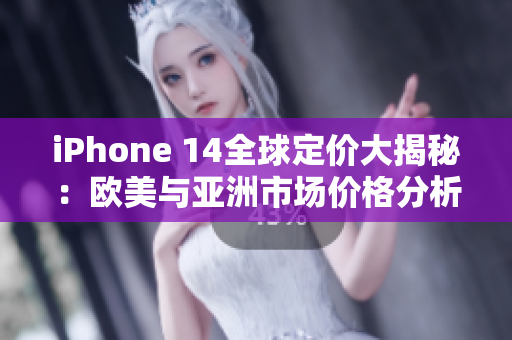 iPhone 14全球定价大揭秘：欧美与亚洲市场价格分析