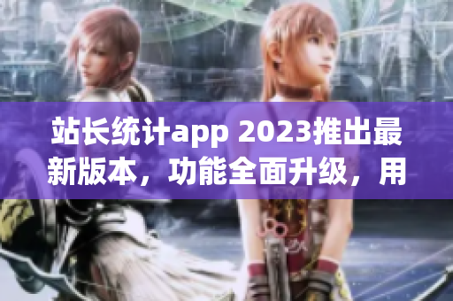 站长统计app 2023推出最新版本，功能全面升级，用户体验大幅提升