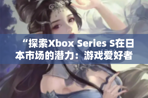 “探索Xbox Series S在日本市场的潜力：游戏爱好者的新选择”