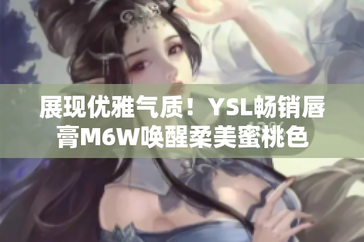 展现优雅气质！YSL畅销唇膏M6W唤醒柔美蜜桃色