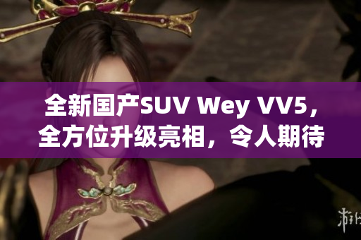 全新国产SUV Wey VV5，全方位升级亮相，令人期待！