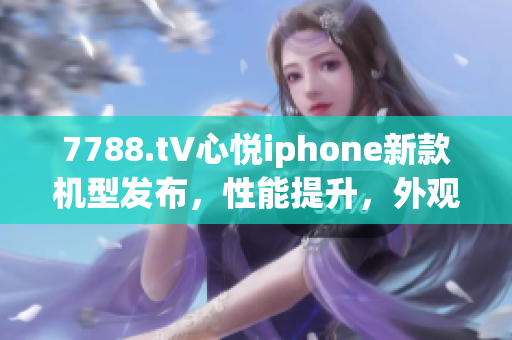 7788.t∨心悦iphone新款机型发布，性能提升，外观革新